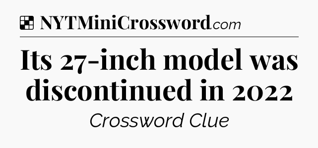Solution: Its 27-inch model was discontinued in 2022 - NYT Crossword