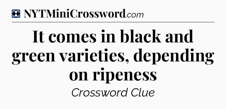 Solution: It comes in black and green varieties, depending on ripeness - NYT Mini Crossword