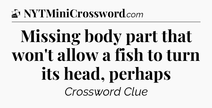 Missing body part that won't allow a fish to turn its head, perhaps - Daily Themed Classic Crossword