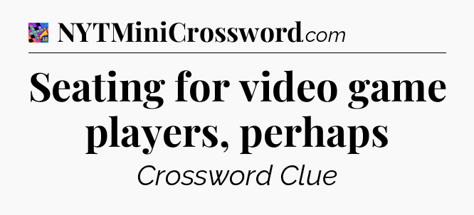 Seating for video game players, perhaps Crossword Clue