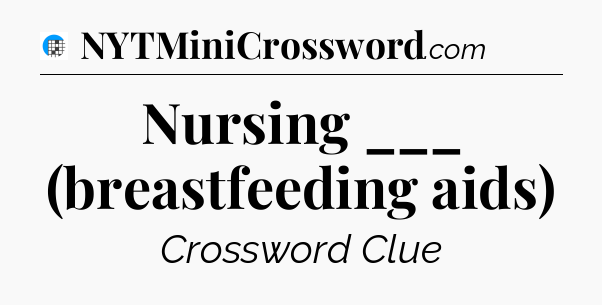 Nursing ___ (breastfeeding aids) Crossword Clue