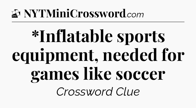 *Inflatable sports equipment, needed for games like soccer - Daily Themed Classic Crossword