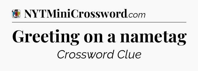 Greeting on a nametag Crossword Clue