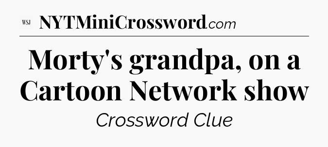 Morty's grandpa, on a Cartoon Network show - WSJ Crossword