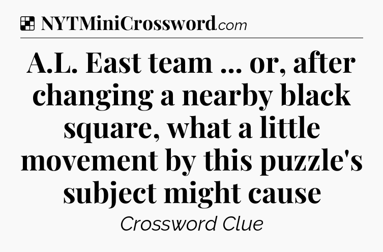 Solution: A.L. East team ... or, after changing a nearby black square, what a little movement by this puzzle's subject might cause - NYT Crossword