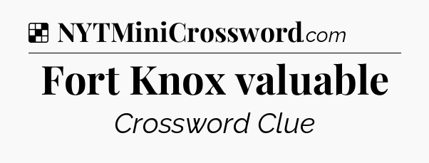 Solution: Fort Knox valuable - NYT Crossword