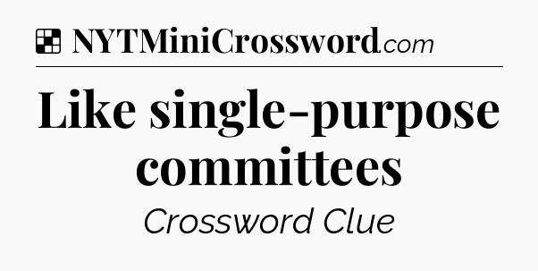 Solution: Like single-purpose committees - NYT Crossword