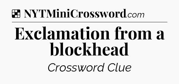 Solution: Exclamation from a blockhead - NYT Crossword
