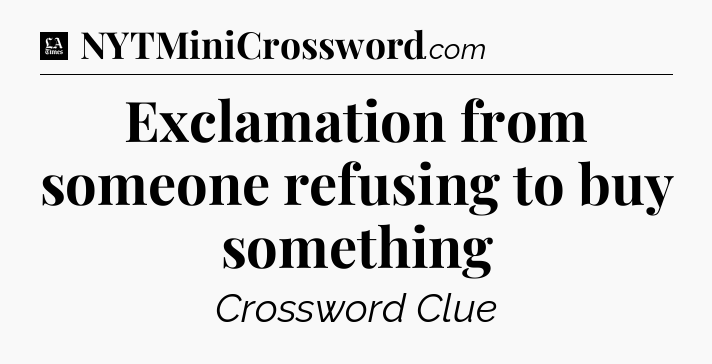 Exclamation from someone refusing to buy something - LA Times Crossword