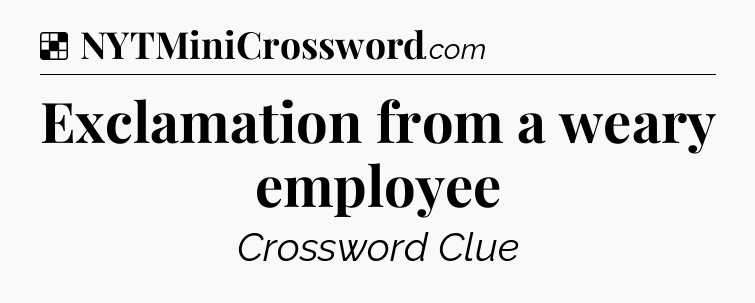 Solution: Exclamation from a weary employee - NYT Crossword