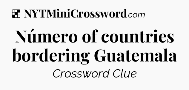 Solution: Número of countries bordering Guatemala - NYT Crossword