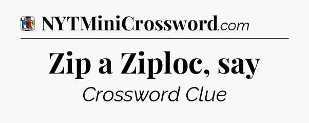 Zip a Ziploc, say Crossword Clue