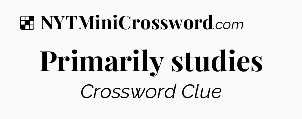 Solution: Primarily studies - NYT Crossword