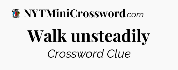 Walk unsteadily Crossword Clue