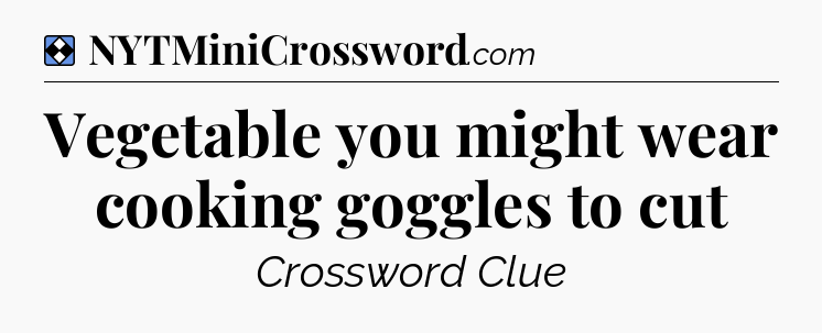 Solution: Vegetable you might wear cooking goggles to cut - NYT Mini Crossword