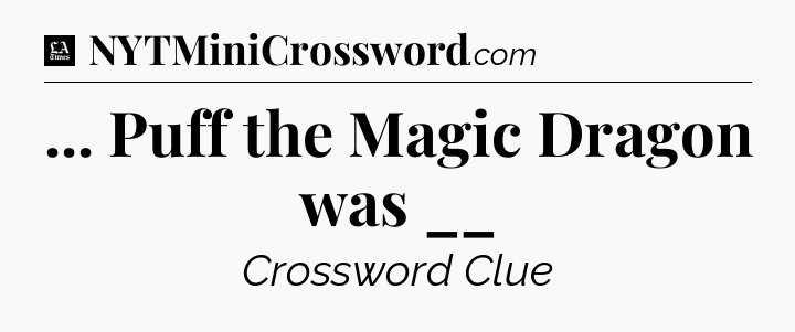 ... Puff the Magic Dragon was __ - LA Times Crossword