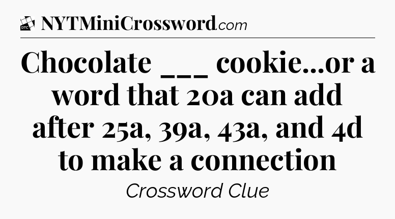 Chocolate ___ cookie...or a word that 20a can add after 25a, 39a, 43a, and 4d to make a connection - Daily Themed Classic Crossword