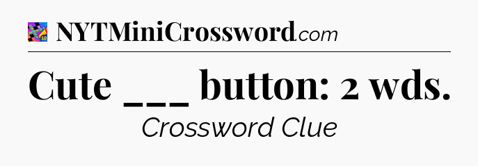 Cute ___ button: 2 wds Crossword Clue