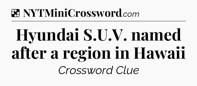 Solution: Hyundai S.U.V. named after a region in Hawaii - NYT Crossword