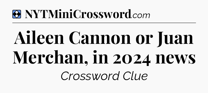 Solution: Aileen Cannon or Juan Merchan, in 2024 news - NYT Mini Crossword