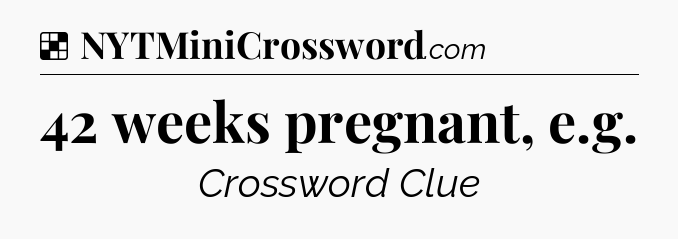 Solution: 42 weeks pregnant, e.g - NYT Crossword