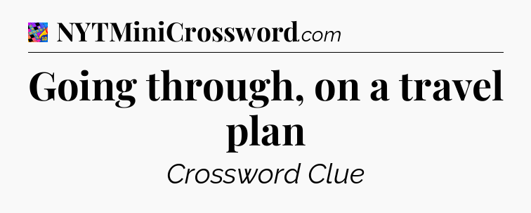 Going through, on a travel plan Crossword Clue