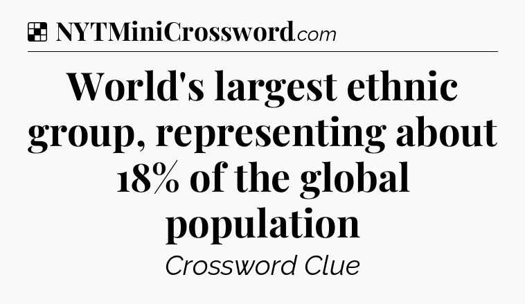Solution: World's largest ethnic group, representing about 18% of the global population - NYT Crossword