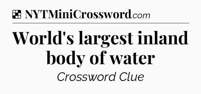 Solution: World's largest inland body of water - NYT Crossword