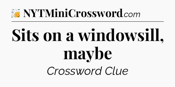 Sits on a windowsill, maybe - 7 Little Words