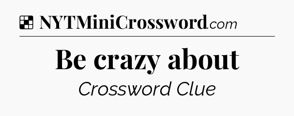 Solution: Be crazy about - NYT Crossword