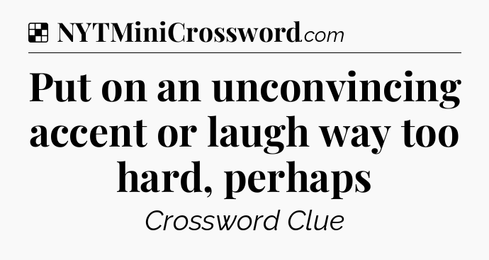 Solution: Put on an unconvincing accent or laugh way too hard, perhaps - NYT Crossword