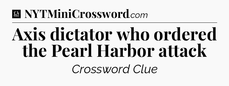 Axis dictator who ordered the Pearl Harbor attack - LA Times Crossword