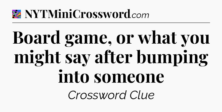 Board game, or what you might say after bumping into someone Crossword Clue