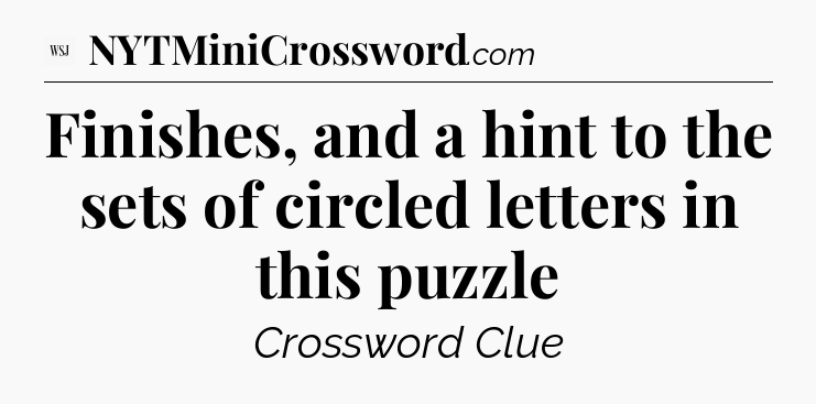 Finishes, and a hint to the sets of circled letters in this puzzle - WSJ Crossword