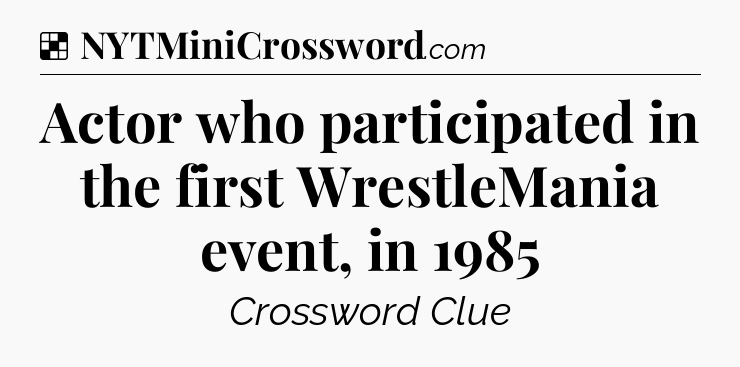 Solution: Actor who participated in the first WrestleMania event, in 1985 - NYT Crossword