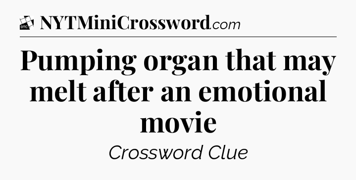 Pumping organ that may melt after an emotional movie - Daily Themed Classic Crossword