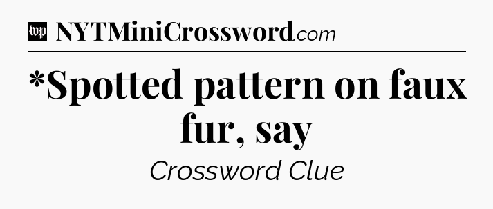 *Spotted pattern on faux fur, say Crossword Clue
