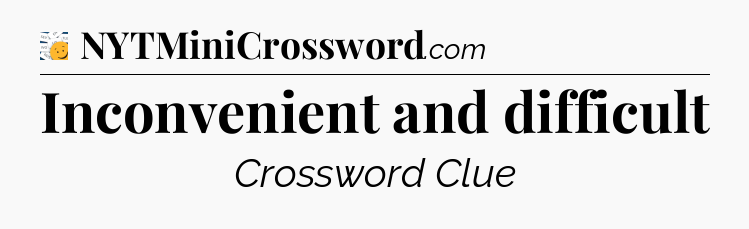 Inconvenient and difficult - 7 Little Words