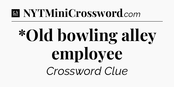 *Old bowling alley employee - LA Times Crossword