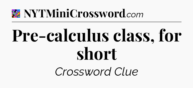 Pre-calculus class, for short Crossword Clue