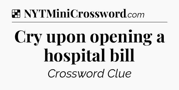 Solution: Cry upon opening a hospital bill - NYT Crossword