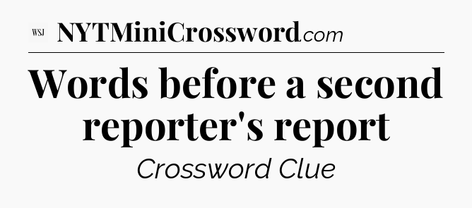 Words before a second reporter's report  - WSJ Crossword