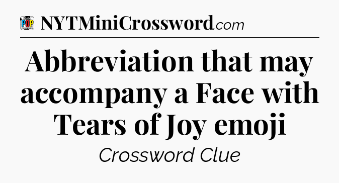 Abbreviation that may accompany a Face with Tears of Joy emoji Crossword Clue