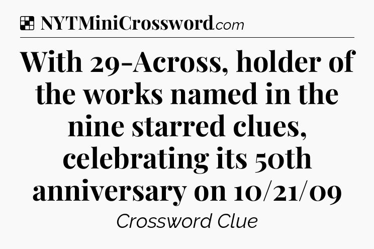 Solution: With 29-Across, holder of the works named in the nine starred clues, celebrating its 50th anniversary on 10/21/09 - NYT Crossword