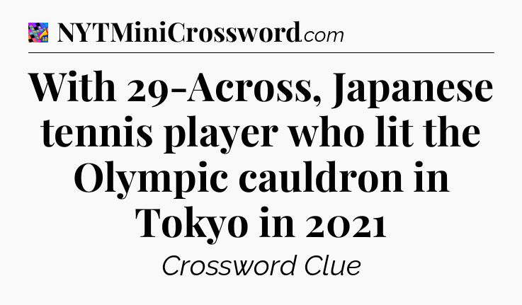 With 29-Across, Japanese tennis player who lit the Olympic cauldron in Tokyo in 2021 Crossword Clue