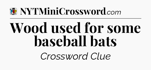 Wood used for some baseball bats Crossword Clue