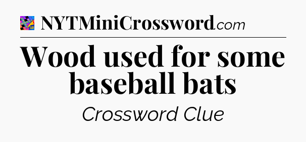 Wood used for some baseball bats Crossword Clue