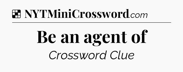 Solution: Be an agent of - NYT Crossword