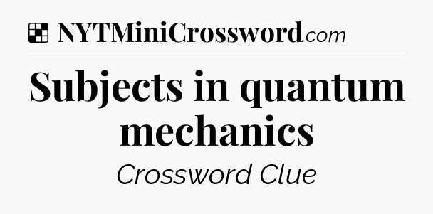 Solution: Subjects in quantum mechanics - NYT Crossword