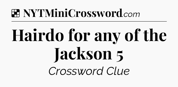 Solution: Hairdo for any of the Jackson 5 - NYT Crossword